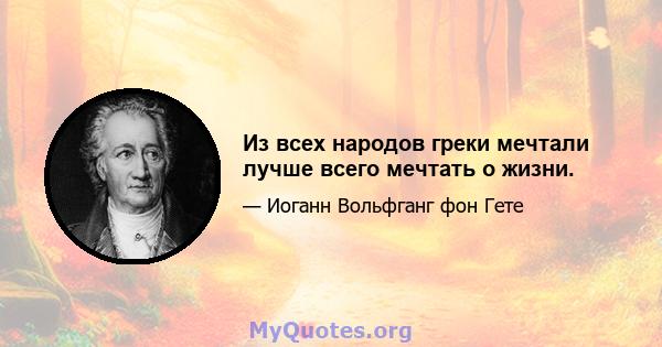 Из всех народов греки мечтали лучше всего мечтать о жизни.