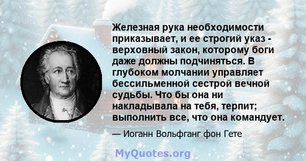 Железная рука необходимости приказывает, и ее строгий указ - верховный закон, которому боги даже должны подчиняться. В глубоком молчании управляет бессильменной сестрой вечной судьбы. Что бы она ни накладывала на тебя,