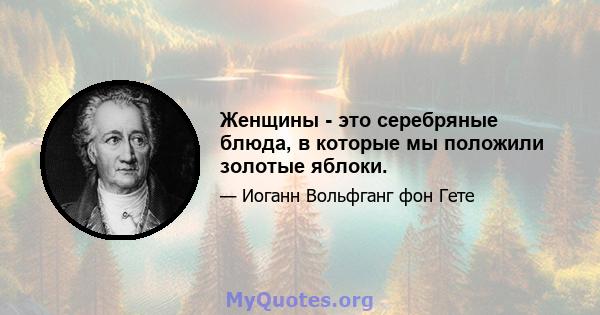 Женщины - это серебряные блюда, в которые мы положили золотые яблоки.