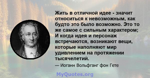 Жить в отличной идее - значит относиться к невозможным, как будто это было возможно. Это то же самое с сильным характером; И когда идея и персонаж встречаются, возникают вещи, которые наполняют мир удивлением на