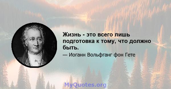 Жизнь - это всего лишь подготовка к тому, что должно быть.