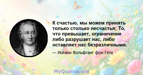 К счастью, мы можем принять только столько несчастья; То, что превышает, ограничение либо разрушает нас, либо оставляет нас безразличными.