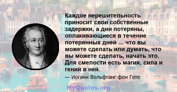 Каждое нерешительность приносит свои собственные задержки, а дни потеряны, оплакивающиеся в течение потерянных дней ... что вы можете сделать или думать, что вы можете сделать, начать это. Для смелости есть магия, сила