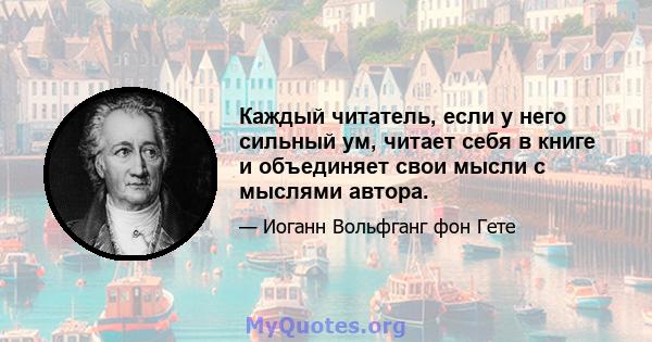 Каждый читатель, если у него сильный ум, читает себя в книге и объединяет свои мысли с мыслями автора.