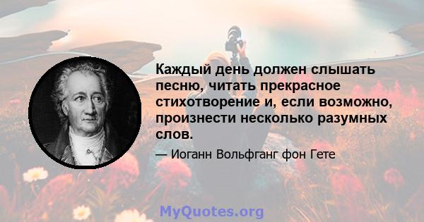 Каждый день должен слышать песню, читать прекрасное стихотворение и, если возможно, произнести несколько разумных слов.