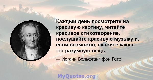 Каждый день посмотрите на красивую картину, читайте красивое стихотворение, послушайте красивую музыку и, если возможно, скажите какую -то разумную вещь.