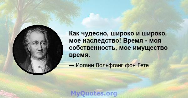 Как чудесно, широко и широко, мое наследство! Время - моя собственность, мое имущество время.