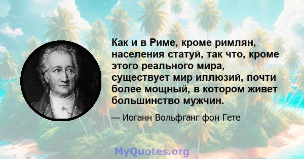 Как и в Риме, кроме римлян, населения статуй, так что, кроме этого реального мира, существует мир иллюзий, почти более мощный, в котором живет большинство мужчин.