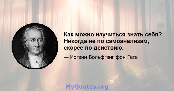 Как можно научиться знать себя? Никогда не по самоанализам, скорее по действию.