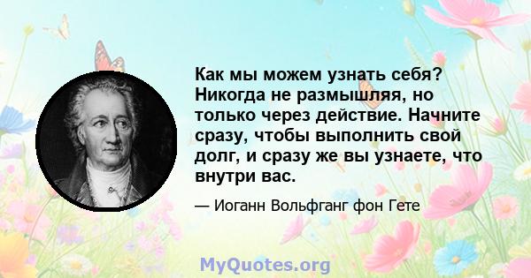 Как мы можем узнать себя? Никогда не размышляя, но только через действие. Начните сразу, чтобы выполнить свой долг, и сразу же вы узнаете, что внутри вас.