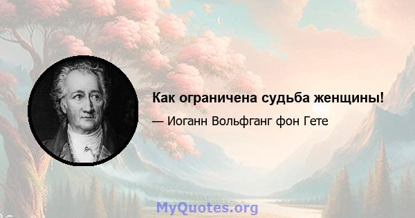 Как ограничена судьба женщины!