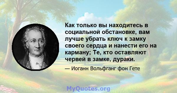 Как только вы находитесь в социальной обстановке, вам лучше убрать ключ к замку своего сердца и нанести его на карману; Те, кто оставляют червей в замке, дураки.