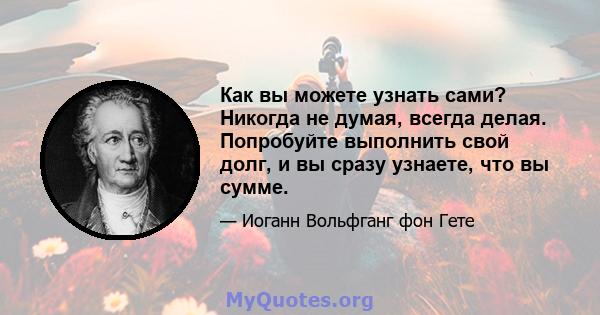 Как вы можете узнать сами? Никогда не думая, всегда делая. Попробуйте выполнить свой долг, и вы сразу узнаете, что вы сумме.