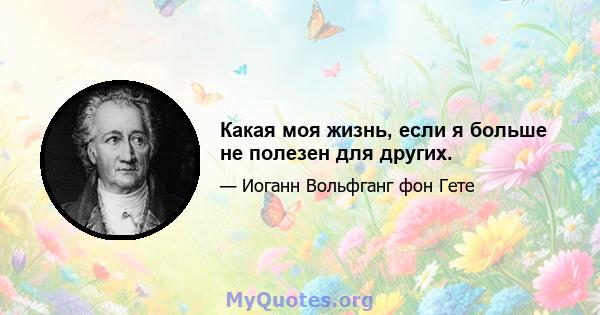 Какая моя жизнь, если я больше не полезен для других.