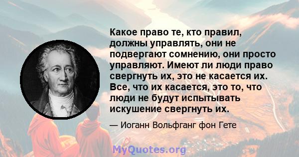 Какое право те, кто правил, должны управлять, они не подвергают сомнению, они просто управляют. Имеют ли люди право свергнуть их, это не касается их. Все, что их касается, это то, что люди не будут испытывать искушение