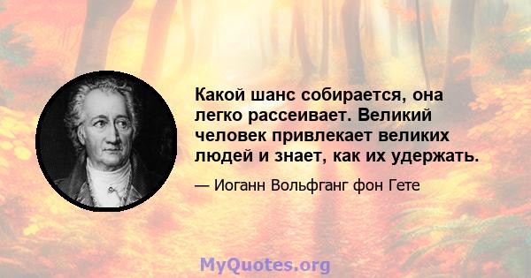 Какой шанс собирается, она легко рассеивает. Великий человек привлекает великих людей и знает, как их удержать.