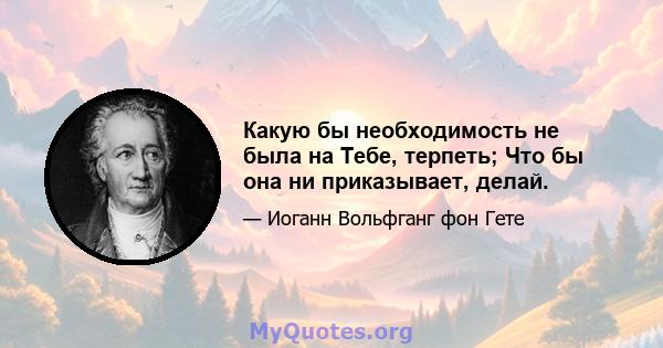 Какую бы необходимость не была на Тебе, терпеть; Что бы она ни приказывает, делай.