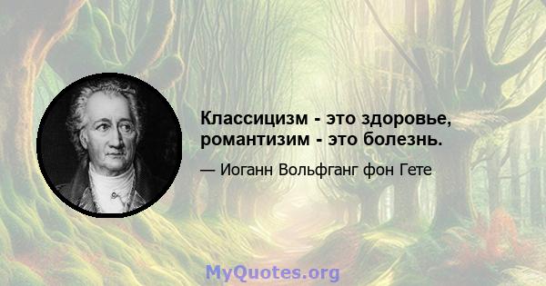 Классицизм - это здоровье, романтизим - это болезнь.