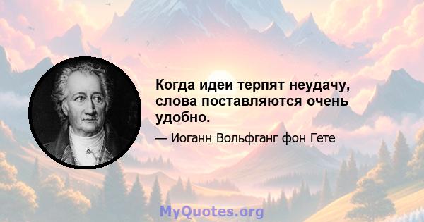 Когда идеи терпят неудачу, слова поставляются очень удобно.