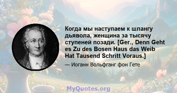 Когда мы наступаем к шлангу дьявола, женщина за тысячу ступеней позади. [Ger., Denn Geht es Zu des Bosen Haus das Weib Hat Tausend Schritt Voraus.]