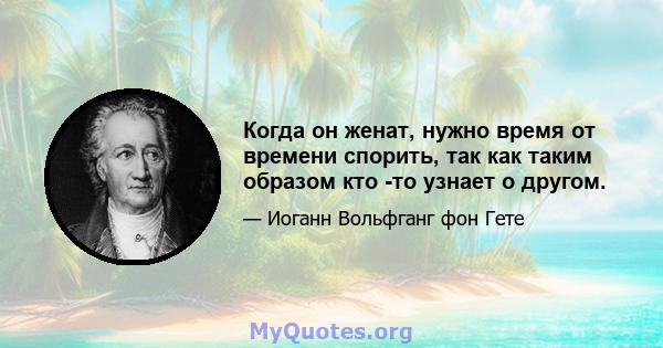 Когда он женат, нужно время от времени спорить, так как таким образом кто -то узнает о другом.