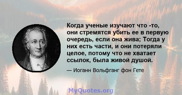 Когда ученые изучают что -то, они стремятся убить ее в первую очередь, если она жива; Тогда у них есть части, и они потеряли целое, потому что не хватает ссылок, была живой душой.