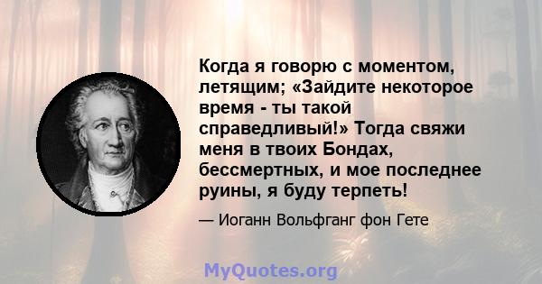 Когда я говорю с моментом, летящим; «Зайдите некоторое время - ты такой справедливый!» Тогда свяжи меня в твоих Бондах, бессмертных, и мое последнее руины, я буду терпеть!