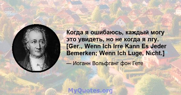 Когда я ошибаюсь, каждый могу это увидеть, но не когда я лгу. [Ger., Wenn Ich Irre Kann Es Jeder Bemerken; Wenn Ich Luge, Nicht.]