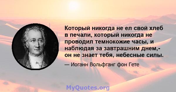 Который никогда не ел свой хлеб в печали, который никогда не проводил темнокожие часы, и наблюдая за завтрашним днем,- он не знает тебя, небесные силы.