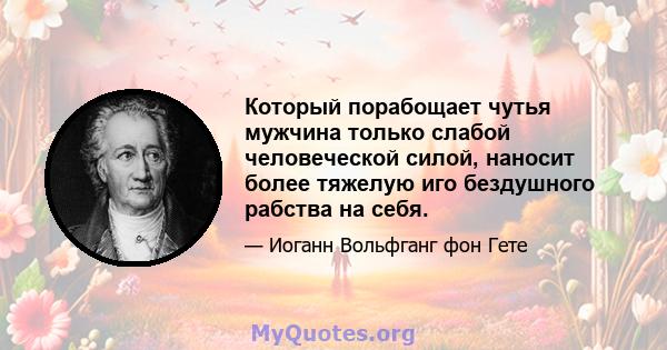 Который порабощает чутья мужчина только слабой человеческой силой, наносит более тяжелую иго бездушного рабства на себя.