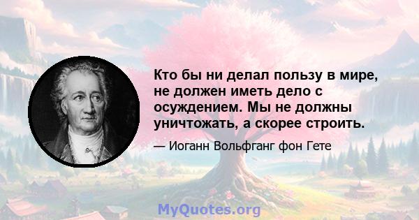 Кто бы ни делал пользу в мире, не должен иметь дело с осуждением. Мы не должны уничтожать, а скорее строить.