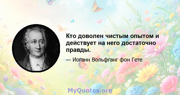 Кто доволен чистым опытом и действует на него достаточно правды.