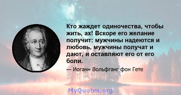 Кто жаждет одиночества, чтобы жить, ах! Вскоре его желание получит: мужчины надеются и любовь, мужчины получат и дают, и оставляют его от его боли.