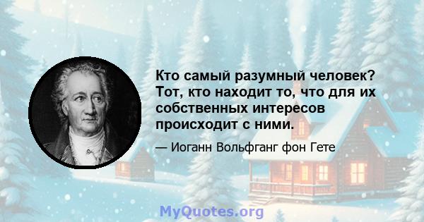 Кто самый разумный человек? Тот, кто находит то, что для их собственных интересов происходит с ними.