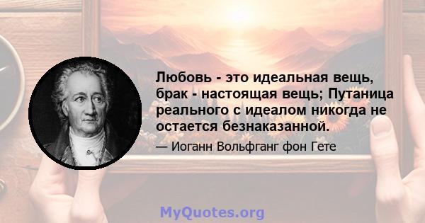 Любовь - это идеальная вещь, брак - настоящая вещь; Путаница реального с идеалом никогда не остается безнаказанной.