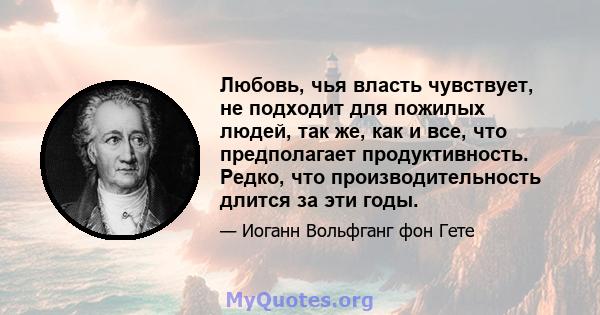 Любовь, чья власть чувствует, не подходит для пожилых людей, так же, как и все, что предполагает продуктивность. Редко, что производительность длится за эти годы.