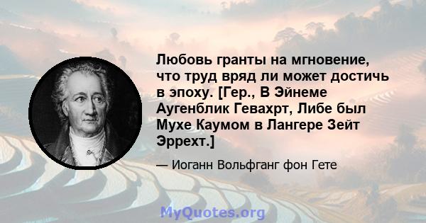 Любовь гранты на мгновение, что труд вряд ли может достичь в эпоху. [Гер., В Эйнеме Аугенблик Гевахрт, Либе был Мухе Каумом в Лангере Зейт Эррехт.]