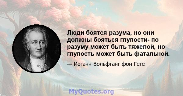 Люди боятся разума, но они должны бояться глупости- по разуму может быть тяжелой, но глупость может быть фатальной.