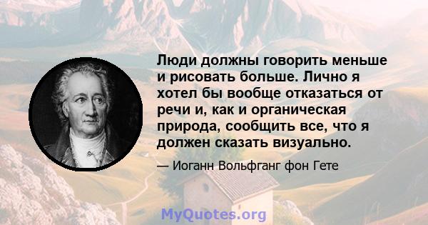 Люди должны говорить меньше и рисовать больше. Лично я хотел бы вообще отказаться от речи и, как и органическая природа, сообщить все, что я должен сказать визуально.