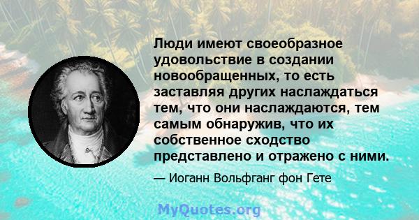 Люди имеют своеобразное удовольствие в создании новообращенных, то есть заставляя других наслаждаться тем, что они наслаждаются, тем самым обнаружив, что их собственное сходство представлено и отражено с ними.