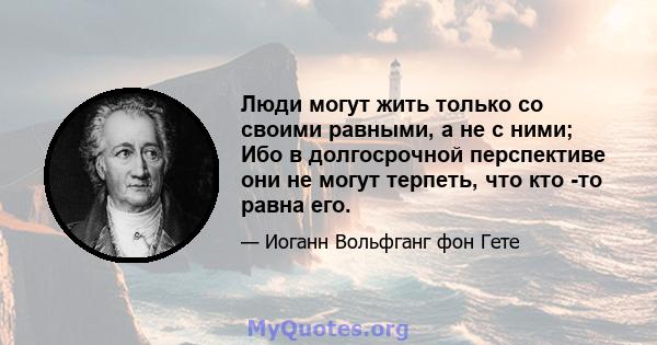 Люди могут жить только со своими равными, а не с ними; Ибо в долгосрочной перспективе они не могут терпеть, что кто -то равна его.