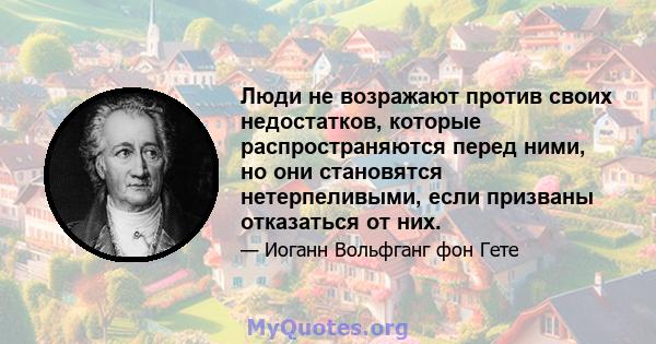 Люди не возражают против своих недостатков, которые распространяются перед ними, но они становятся нетерпеливыми, если призваны отказаться от них.