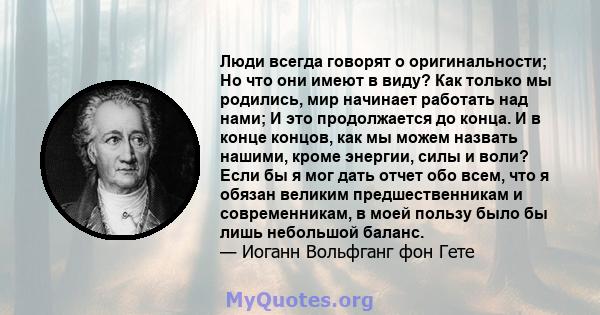 Люди всегда говорят о оригинальности; Но что они имеют в виду? Как только мы родились, мир начинает работать над нами; И это продолжается до конца. И в конце концов, как мы можем назвать нашими, кроме энергии, силы и