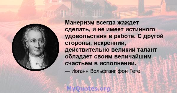 Манеризм всегда жаждет сделать, и не имеет истинного удовольствия в работе. С другой стороны, искренний, действительно великий талант обладает своим величайшим счастьем в исполнении.