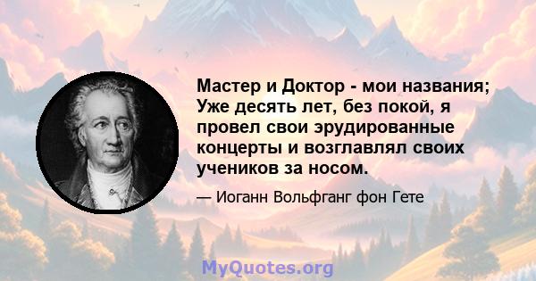 Мастер и Доктор - мои названия; Уже десять лет, без покой, я провел свои эрудированные концерты и возглавлял своих учеников за носом.