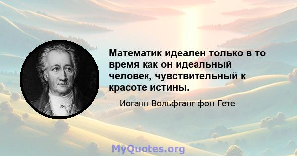 Математик идеален только в то время как он идеальный человек, чувствительный к красоте истины.