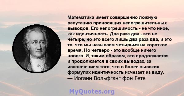 Математика имеет совершенно ложную репутацию приносящих непогрешительных выводов. Его непогрешимость - не что иное, как идентичность. Два раза два - это не четыре, но это всего лишь два раза два, и это то, что мы