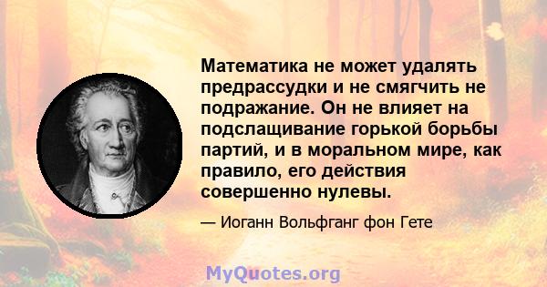 Математика не может удалять предрассудки и не смягчить не подражание. Он не влияет на подслащивание горькой борьбы партий, и в моральном мире, как правило, его действия совершенно нулевы.