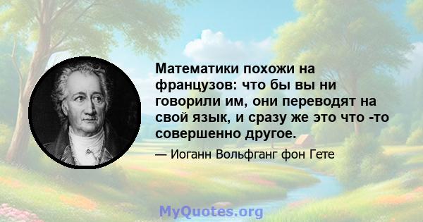 Математики похожи на французов: что бы вы ни говорили им, они переводят на свой язык, и сразу же это что -то совершенно другое.