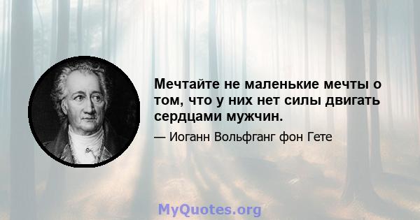 Мечтайте не маленькие мечты о том, что у них нет силы двигать сердцами мужчин.